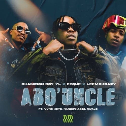 Champion Boy YL, EeQue & LeeMcKrazy – Abo’ Uncle feat. Vyno Keys, Nandipha808 & Rivalz